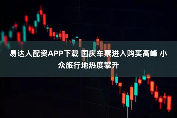 易达人配资APP下载 国庆车票进入购买高峰 小众旅行地热度攀升