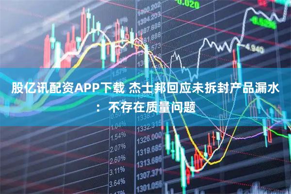 股亿讯配资APP下载 杰士邦回应未拆封产品漏水：不存在质量问题