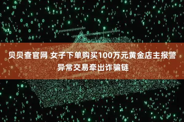 贝贝查官网 女子下单购买100万元黄金店主报警 异常交易牵出诈骗链