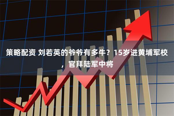 策略配资 刘若英的爷爷有多牛？15岁进黄埔军校，官拜陆军中将