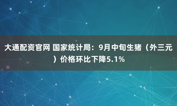 大通配资官网 国家统计局：9月中旬生猪（外三元）价格环比下降5.1%
