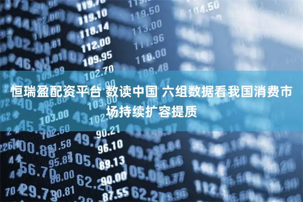 恒瑞盈配资平台 数读中国 六组数据看我国消费市场持续扩容提质