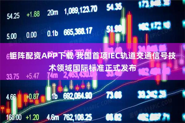 钜阵配资APP下载 我国首项IEC轨道交通信号技术领域国际标准正式发布