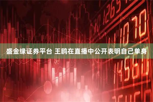 盛金缘证券平台 王鸥在直播中公开表明自己单身