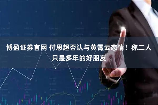 博盈证券官网 付思超否认与黄霄云恋情！称二人只是多年的好朋友