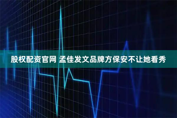 股权配资官网 孟佳发文品牌方保安不让她看秀