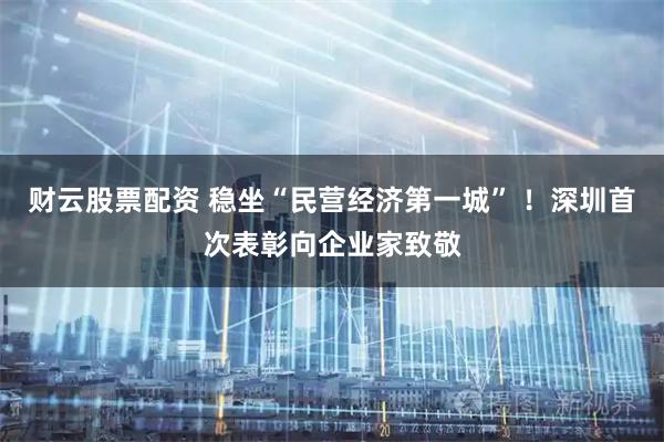 财云股票配资 稳坐“民营经济第一城” ！深圳首次表彰向企业家致敬