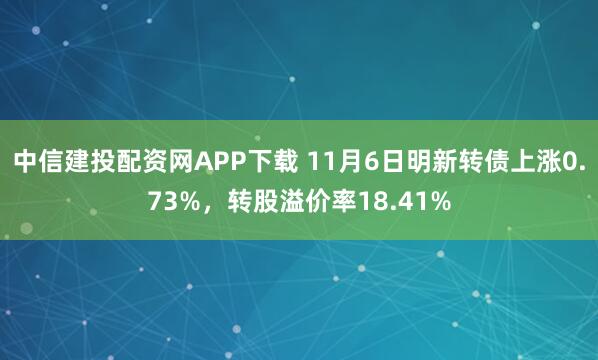 中信建投配资网APP下载 11月6日明新转债上涨0.73%，转股溢价率18.41%