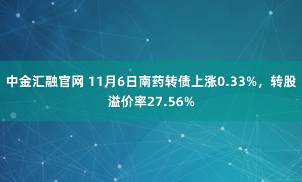中金汇融官网 11月6日南药转债上涨0.33%，转股溢价率27.56%