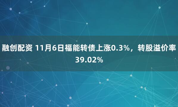 融创配资 11月6日福能转债上涨0.3%，转股溢价率39.02%