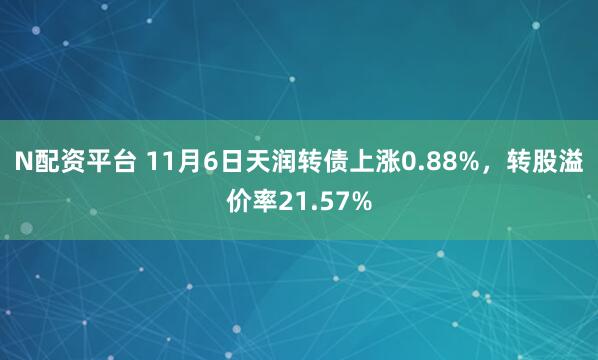 N配资平台 11月6日天润转债上涨0.88%，转股溢价率21.57%