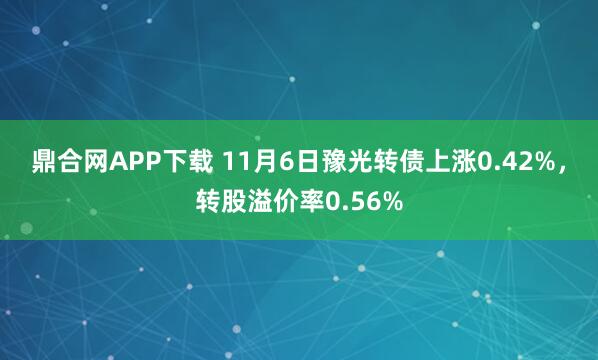 鼎合网APP下载 11月6日豫光转债上涨0.42%，转股溢价率0.56%