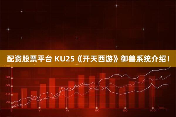 配资股票平台 KU25《开天西游》御兽系统介绍!