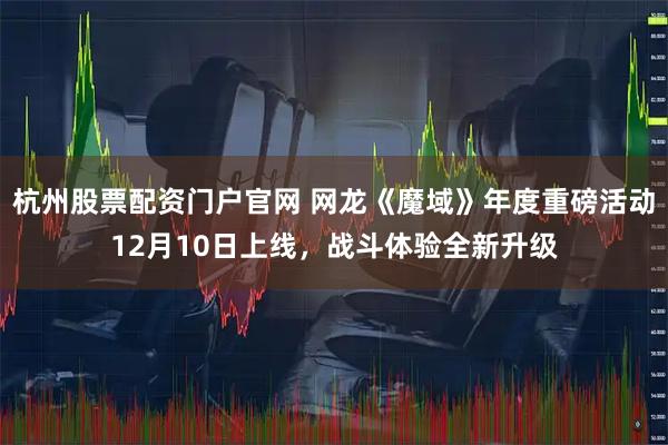 杭州股票配资门户官网 网龙《魔域》年度重磅活动12月10日上线，战斗体验全新升级