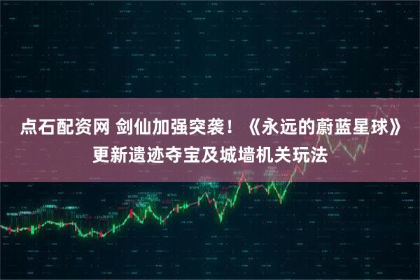 点石配资网 剑仙加强突袭！《永远的蔚蓝星球》更新遗迹夺宝及城墙机关玩法