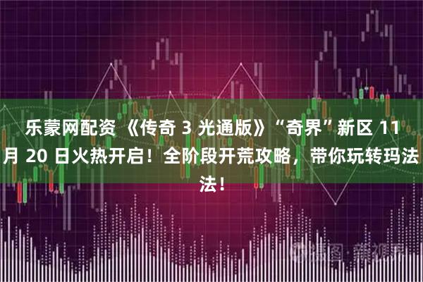 乐蒙网配资 《传奇 3 光通版》“奇界”新区 11 月 20 日火热开启！全阶段开荒攻略，带你玩转玛法！