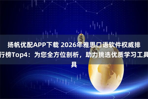 扬帆优配APP下载 2026年雅思口语软件权威排行榜Top4:为您全方位剖析,助力挑选优质学习工具