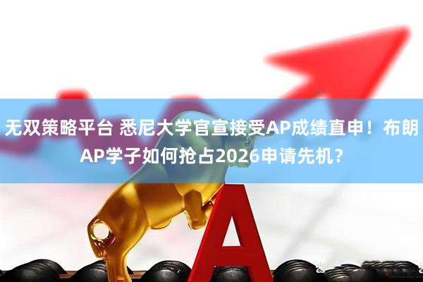 无双策略平台 悉尼大学官宣接受AP成绩直申!布朗AP学子如何抢占2026申请先机?