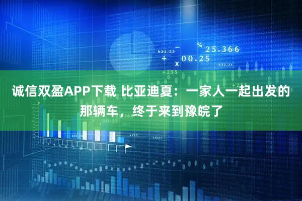 诚信双盈APP下载 比亚迪夏:一家人一起出发的那辆车,终于来到豫皖了