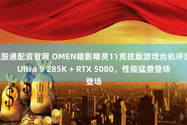 融股通配资官网 OMEN暗影精灵11竞技版游戏台机评测：Ultra 9 285K + RTX 5080，性能猛兽登场