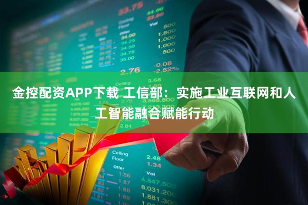 金控配资APP下载 工信部：实施工业互联网和人工智能融合赋能行动