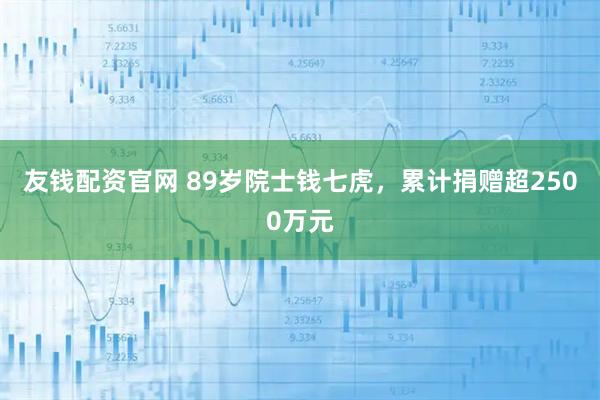 友钱配资官网 89岁院士钱七虎，累计捐赠超2500万元