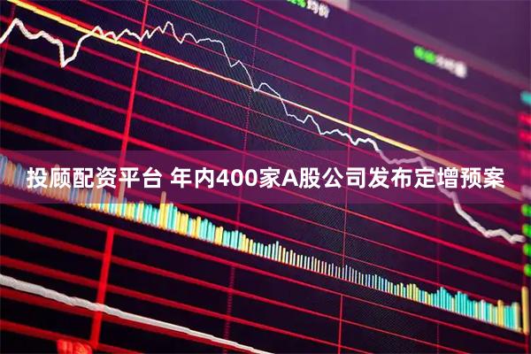投顾配资平台 年内400家A股公司发布定增预案