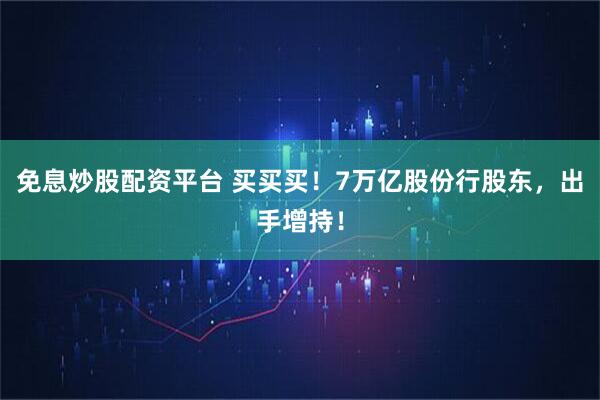 免息炒股配资平台 买买买！7万亿股份行股东，出手增持！