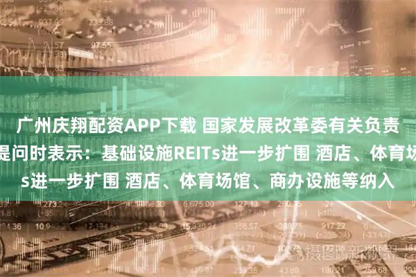 广州庆翔配资APP下载 国家发展改革委有关负责人回答证券时报记者提问时表示：基础设施REITs进一步扩围 酒店、体育场馆、商办设施等纳入