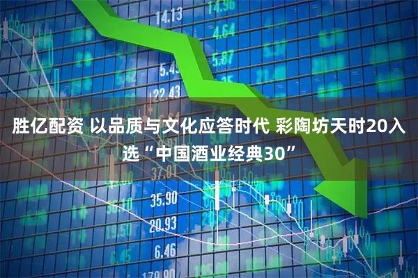 胜亿配资 以品质与文化应答时代 彩陶坊天时20入选“中国酒业经典30”