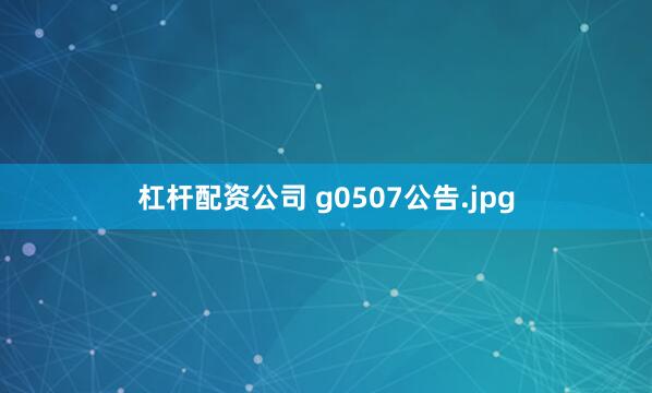 杠杆配资公司 g0507公告.jpg