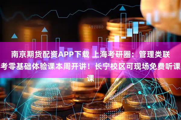 南京期货配资APP下载 上海考研圈：管理类联考零基础体验课本周开讲！长宁校区可现场免费听课