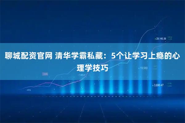 聊城配资官网 清华学霸私藏：5个让学习上瘾的心理学技巧