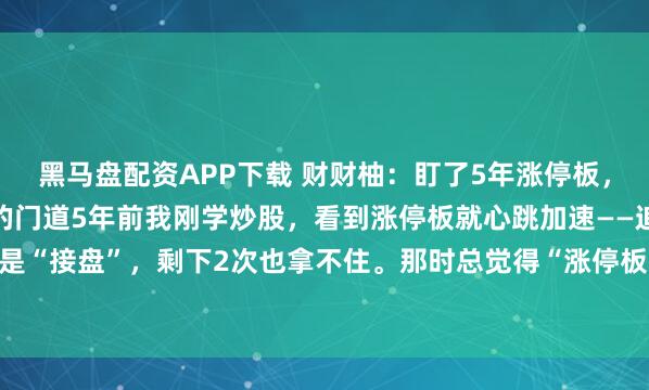黑马盘配资APP下载 财财柚：盯了5年涨停板，我终于摸懂“潜伏点”的门道5年前我刚学炒股，看到涨停板就心跳加速——追进去10次，8次是“接盘”，剩下2次也拿不住。那时总觉得“涨停板里全是机会”，直到亏了3万才开始沉下...