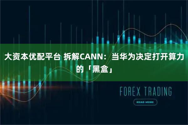 大资本优配平台 拆解CANN：当华为决定打开算力的「黑盒」