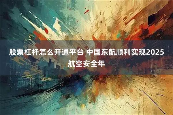 股票杠杆怎么开通平台 中国东航顺利实现2025航空安全年