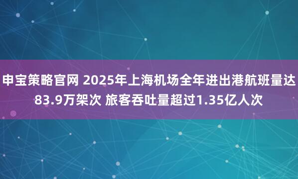 申宝策略官网 2025年上海机场全年进出港航班量达83.9万架次 旅客吞吐量超过1.35亿人次