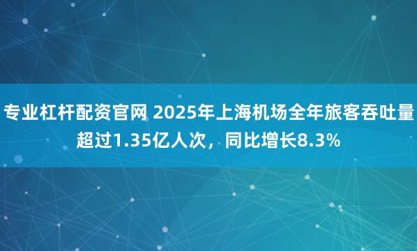 专业杠杆配资官网 2025年上海机场全年旅客吞吐量超过1.35亿人次，同比增长8.3%