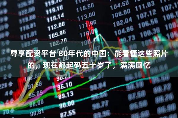 尊享配资平台 80年代的中国：能看懂这些照片的，现在都起码五十岁了，满满回忆