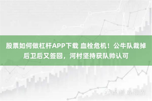 股票如何做杠杆APP下载 血栓危机！公牛队裁掉后卫后又签回，河村坚持获队帅认可