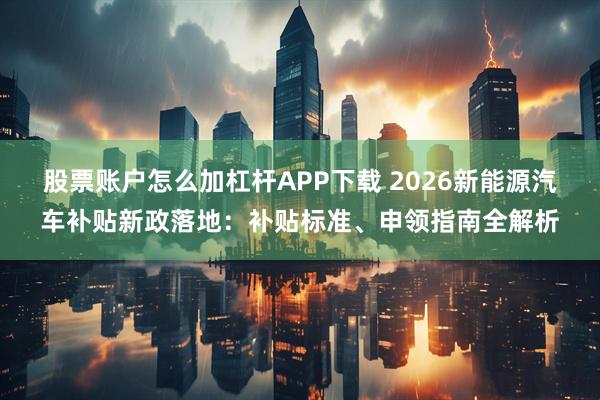 股票账户怎么加杠杆APP下载 2026新能源汽车补贴新政落地：补贴标准、申领指南全解析