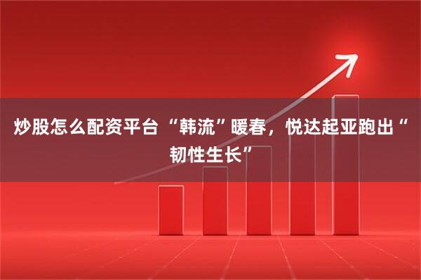 炒股怎么配资平台 “韩流”暖春，悦达起亚跑出“韧性生长”