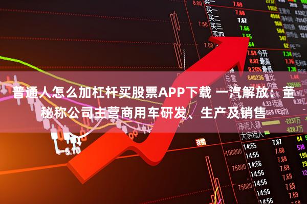普通人怎么加杠杆买股票APP下载 一汽解放：董秘称公司主营商用车研发、生产及销售