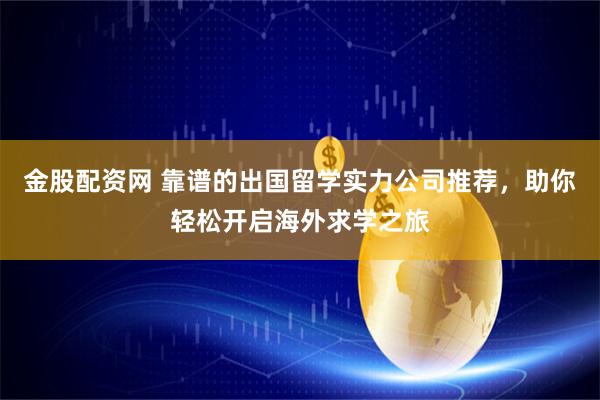 金股配资网 靠谱的出国留学实力公司推荐，助你轻松开启海外求学之旅
