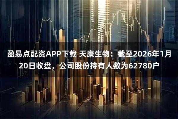 盈易点配资APP下载 天康生物：截至2026年1月20日收盘，公司股份持有人数为62780户