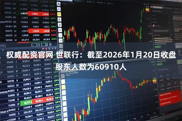 权威配资官网 世联行：截至2026年1月20日收盘股东人数为60910人