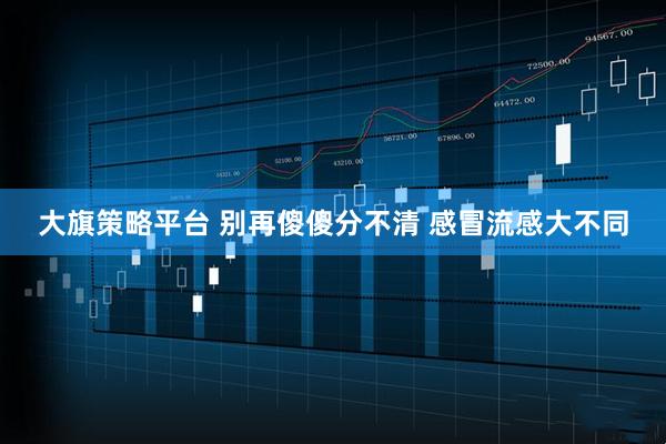 大旗策略平台 别再傻傻分不清 感冒流感大不同