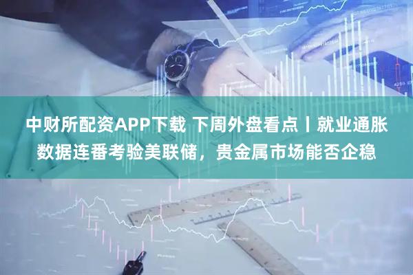 中财所配资APP下载 下周外盘看点丨就业通胀数据连番考验美联储，贵金属市场能否企稳