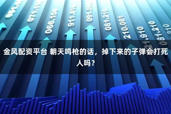 金风配资平台 朝天鸣枪的话，掉下来的子弹会打死人吗？