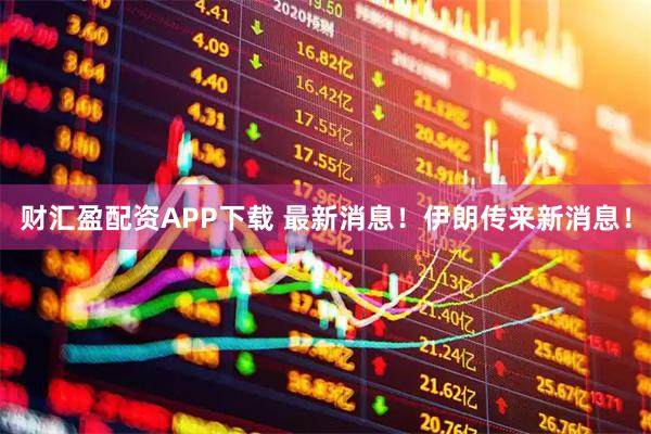财汇盈配资APP下载 最新消息！伊朗传来新消息！